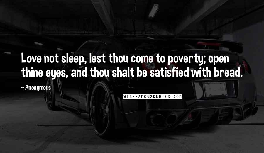 Anonymous Quotes: Love not sleep, lest thou come to poverty; open thine eyes, and thou shalt be satisfied with bread.