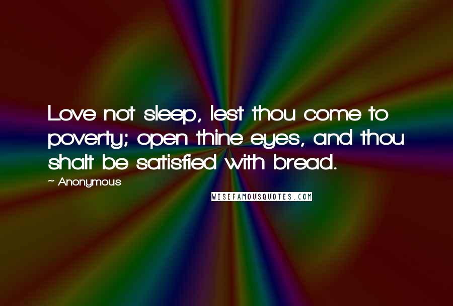 Anonymous Quotes: Love not sleep, lest thou come to poverty; open thine eyes, and thou shalt be satisfied with bread.