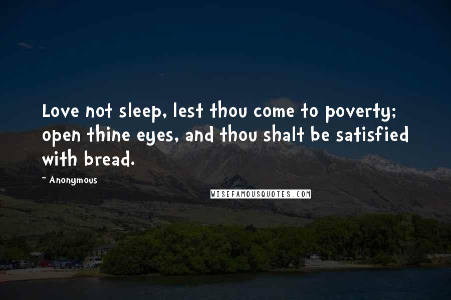 Anonymous Quotes: Love not sleep, lest thou come to poverty; open thine eyes, and thou shalt be satisfied with bread.