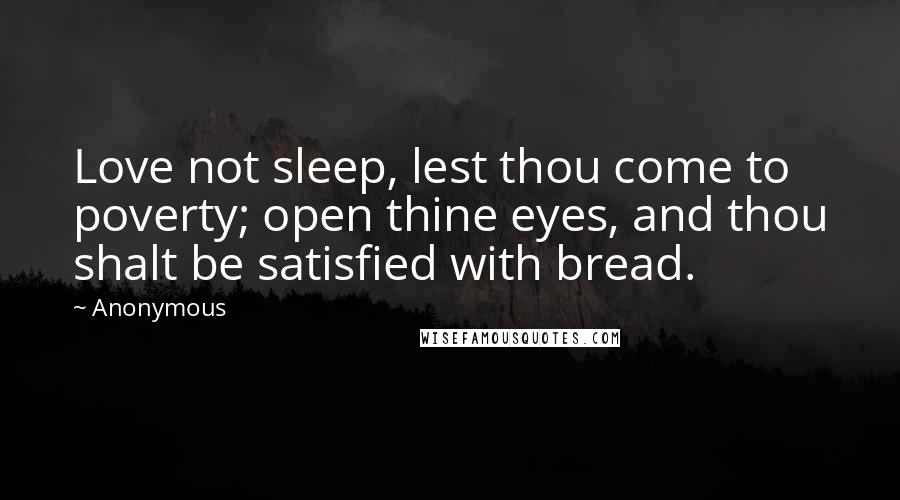 Anonymous Quotes: Love not sleep, lest thou come to poverty; open thine eyes, and thou shalt be satisfied with bread.