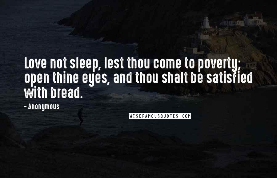 Anonymous Quotes: Love not sleep, lest thou come to poverty; open thine eyes, and thou shalt be satisfied with bread.