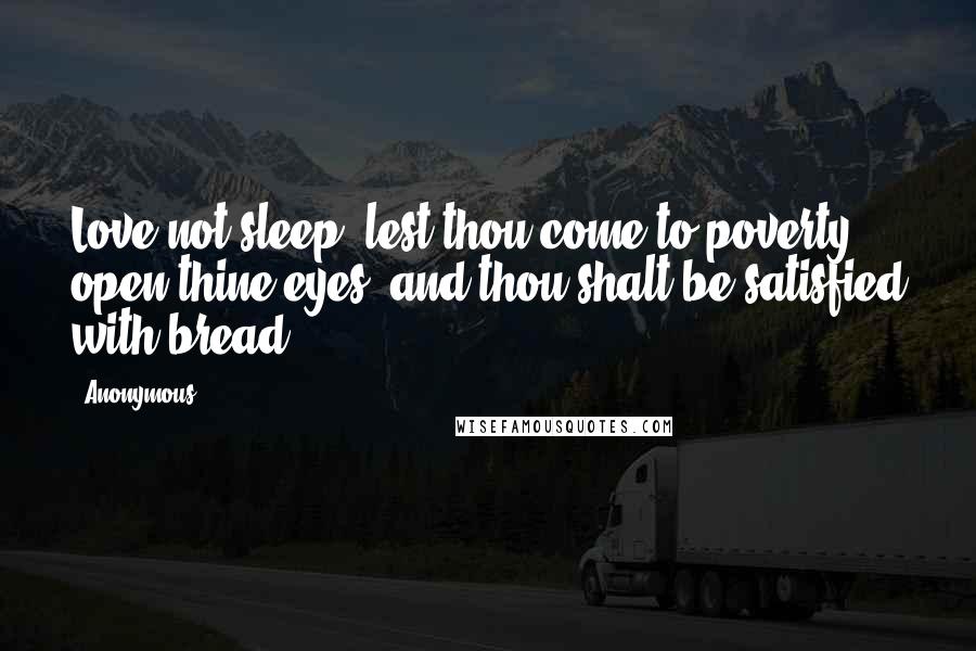 Anonymous Quotes: Love not sleep, lest thou come to poverty; open thine eyes, and thou shalt be satisfied with bread.