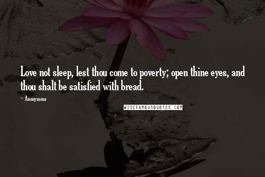 Anonymous Quotes: Love not sleep, lest thou come to poverty; open thine eyes, and thou shalt be satisfied with bread.