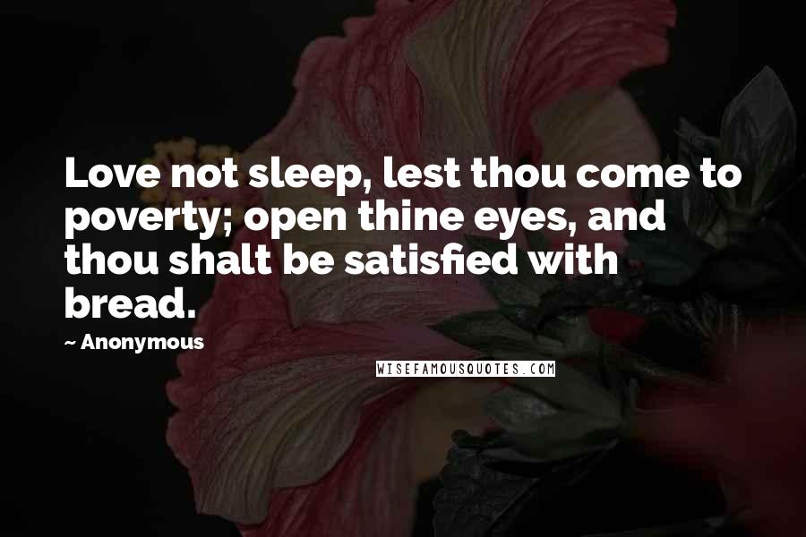 Anonymous Quotes: Love not sleep, lest thou come to poverty; open thine eyes, and thou shalt be satisfied with bread.