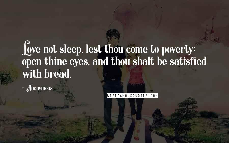 Anonymous Quotes: Love not sleep, lest thou come to poverty; open thine eyes, and thou shalt be satisfied with bread.