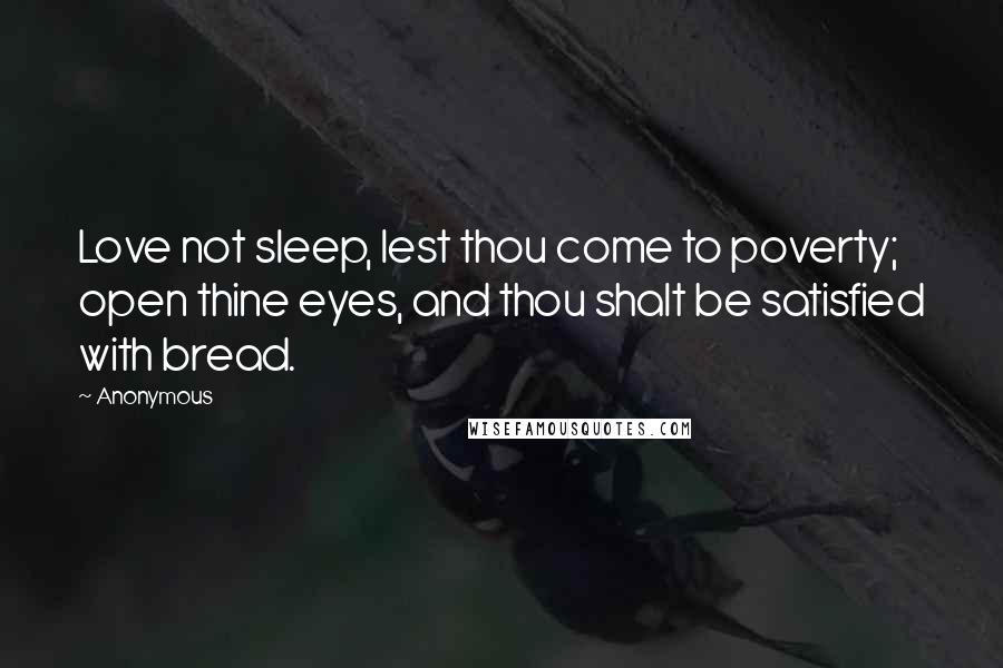 Anonymous Quotes: Love not sleep, lest thou come to poverty; open thine eyes, and thou shalt be satisfied with bread.