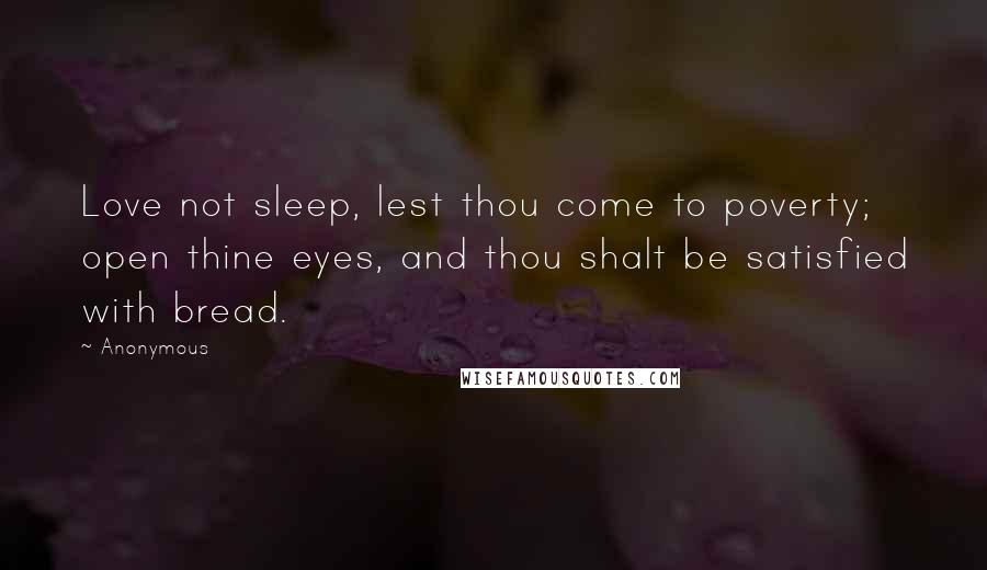 Anonymous Quotes: Love not sleep, lest thou come to poverty; open thine eyes, and thou shalt be satisfied with bread.