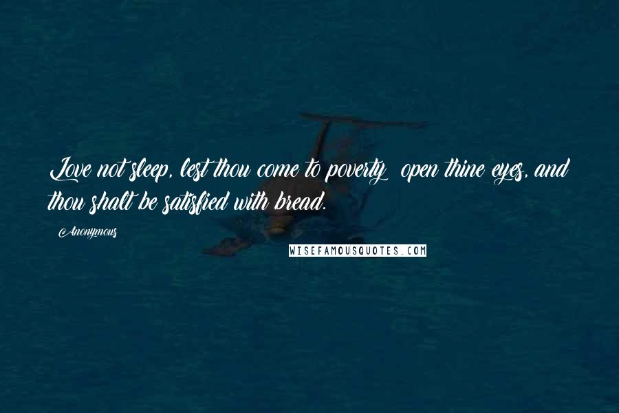 Anonymous Quotes: Love not sleep, lest thou come to poverty; open thine eyes, and thou shalt be satisfied with bread.