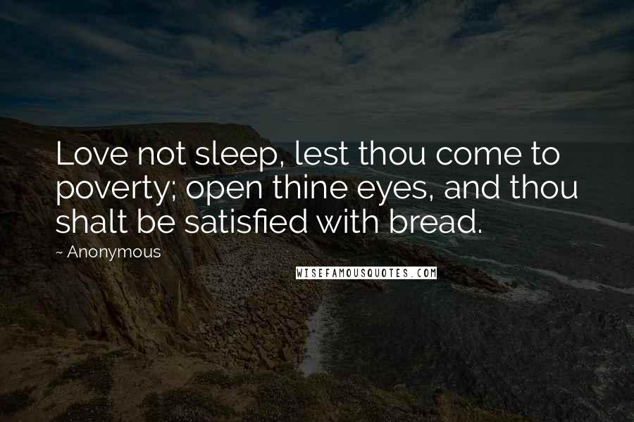 Anonymous Quotes: Love not sleep, lest thou come to poverty; open thine eyes, and thou shalt be satisfied with bread.