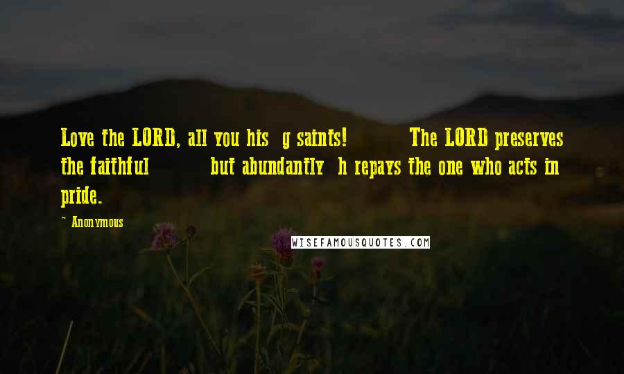 Anonymous Quotes: Love the LORD, all you his  g saints!         The LORD preserves the faithful         but abundantly  h repays the one who acts in pride.