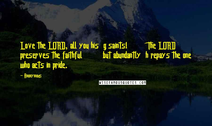 Anonymous Quotes: Love the LORD, all you his  g saints!         The LORD preserves the faithful         but abundantly  h repays the one who acts in pride.