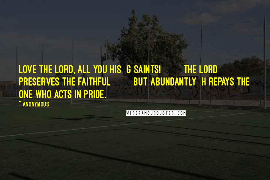 Anonymous Quotes: Love the LORD, all you his  g saints!         The LORD preserves the faithful         but abundantly  h repays the one who acts in pride.