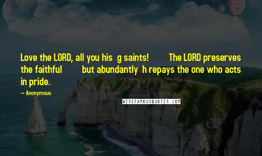 Anonymous Quotes: Love the LORD, all you his  g saints!         The LORD preserves the faithful         but abundantly  h repays the one who acts in pride.