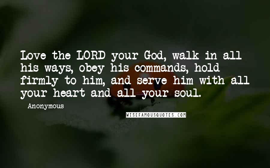 Anonymous Quotes: Love the LORD your God, walk in all his ways, obey his commands, hold firmly to him, and serve him with all your heart and all your soul.