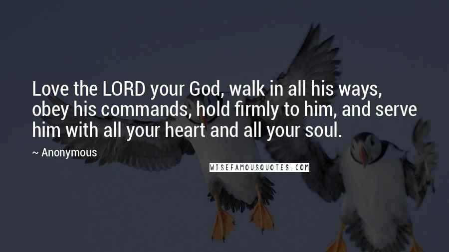Anonymous Quotes: Love the LORD your God, walk in all his ways, obey his commands, hold firmly to him, and serve him with all your heart and all your soul.
