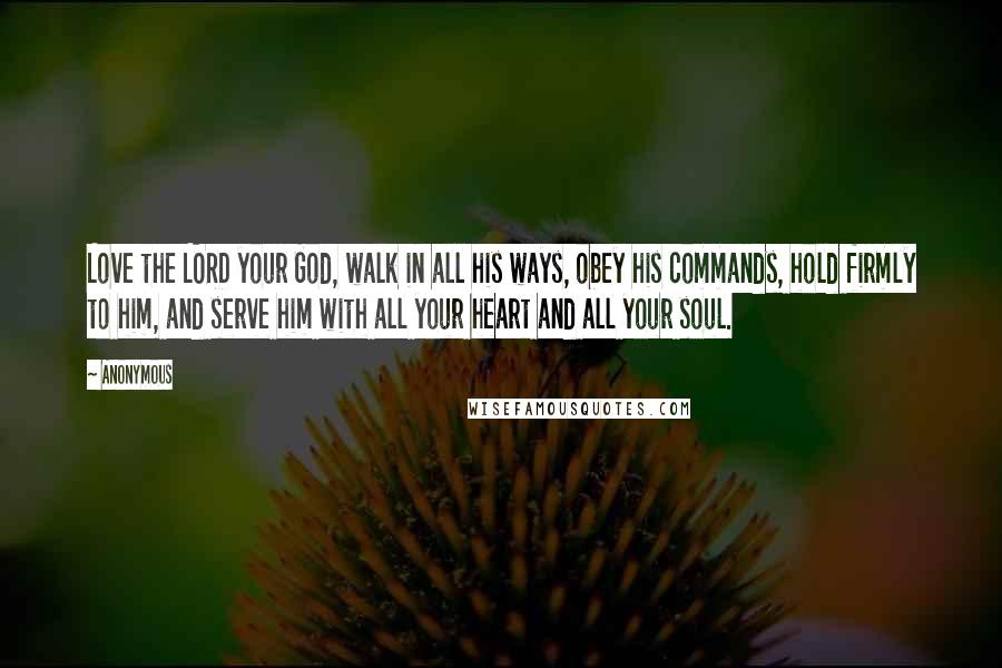 Anonymous Quotes: Love the LORD your God, walk in all his ways, obey his commands, hold firmly to him, and serve him with all your heart and all your soul.