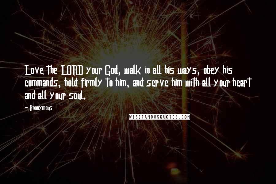 Anonymous Quotes: Love the LORD your God, walk in all his ways, obey his commands, hold firmly to him, and serve him with all your heart and all your soul.