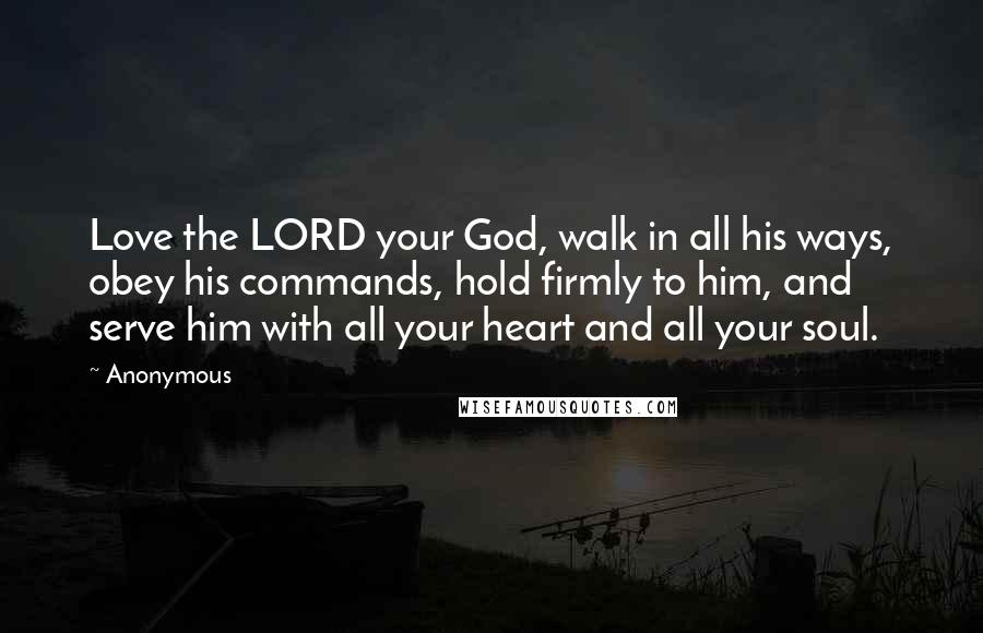 Anonymous Quotes: Love the LORD your God, walk in all his ways, obey his commands, hold firmly to him, and serve him with all your heart and all your soul.