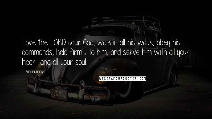 Anonymous Quotes: Love the LORD your God, walk in all his ways, obey his commands, hold firmly to him, and serve him with all your heart and all your soul.