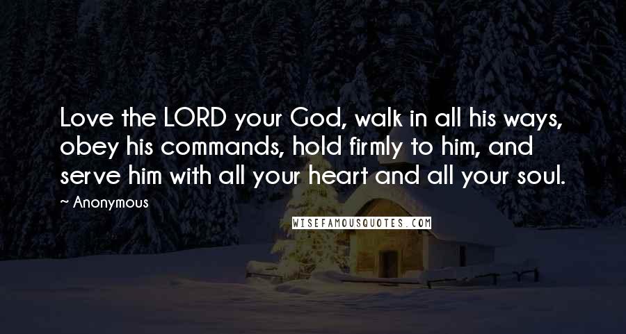 Anonymous Quotes: Love the LORD your God, walk in all his ways, obey his commands, hold firmly to him, and serve him with all your heart and all your soul.