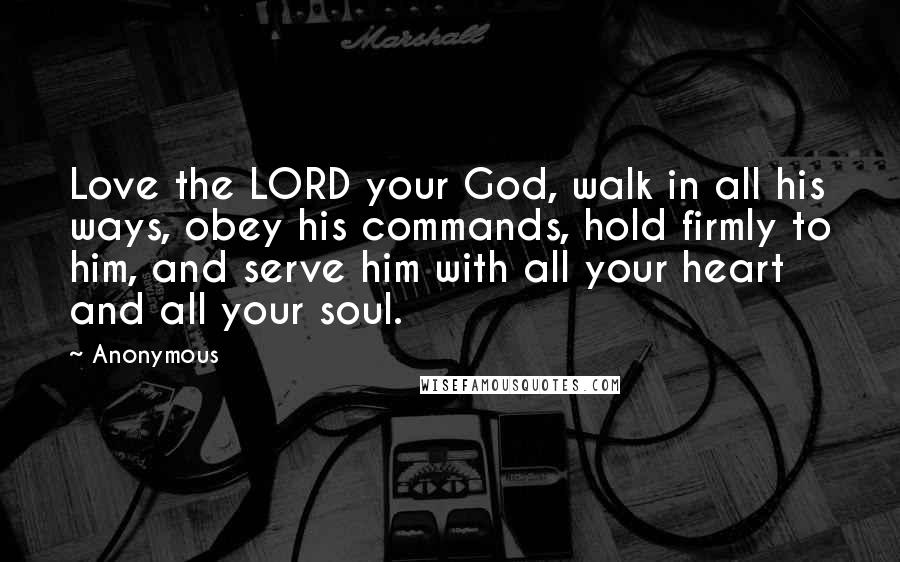 Anonymous Quotes: Love the LORD your God, walk in all his ways, obey his commands, hold firmly to him, and serve him with all your heart and all your soul.
