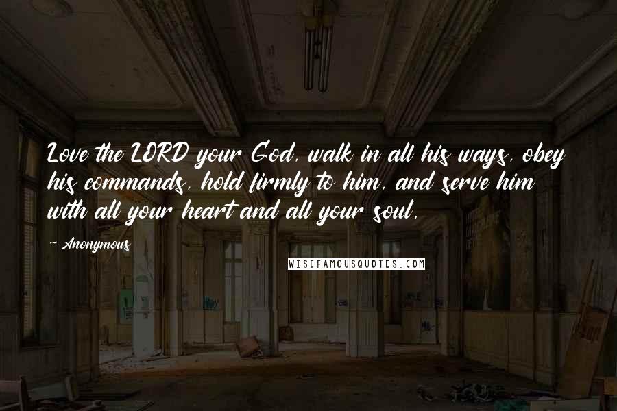 Anonymous Quotes: Love the LORD your God, walk in all his ways, obey his commands, hold firmly to him, and serve him with all your heart and all your soul.