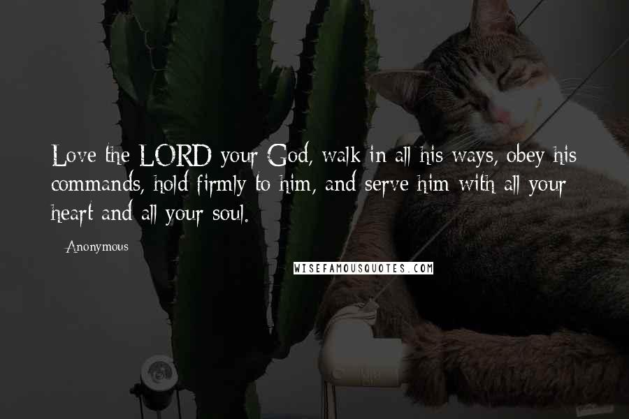 Anonymous Quotes: Love the LORD your God, walk in all his ways, obey his commands, hold firmly to him, and serve him with all your heart and all your soul.