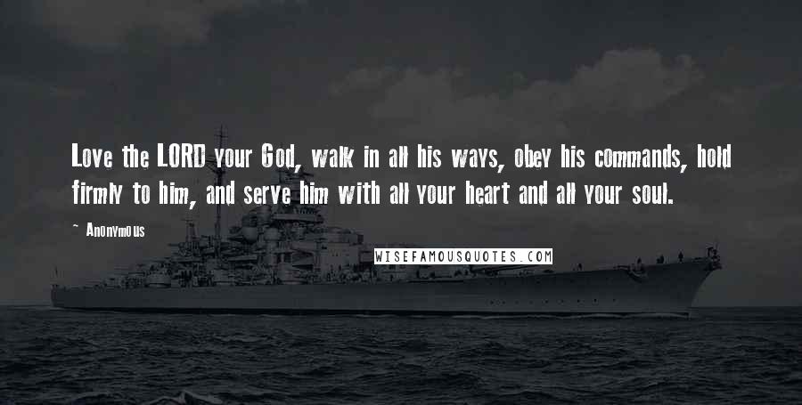 Anonymous Quotes: Love the LORD your God, walk in all his ways, obey his commands, hold firmly to him, and serve him with all your heart and all your soul.
