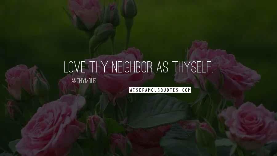 Anonymous Quotes: Love thy neighbor as thyself.