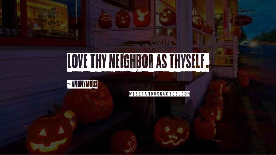 Anonymous Quotes: Love thy neighbor as thyself.