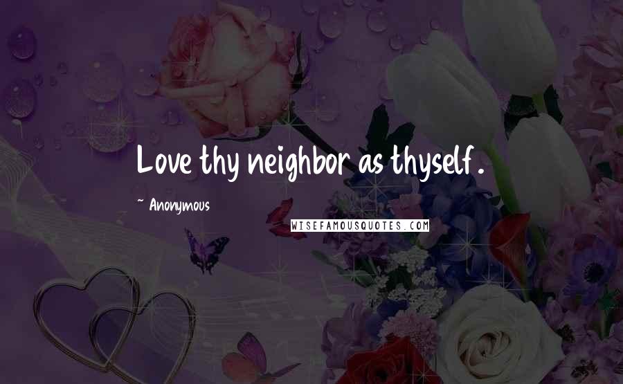 Anonymous Quotes: Love thy neighbor as thyself.