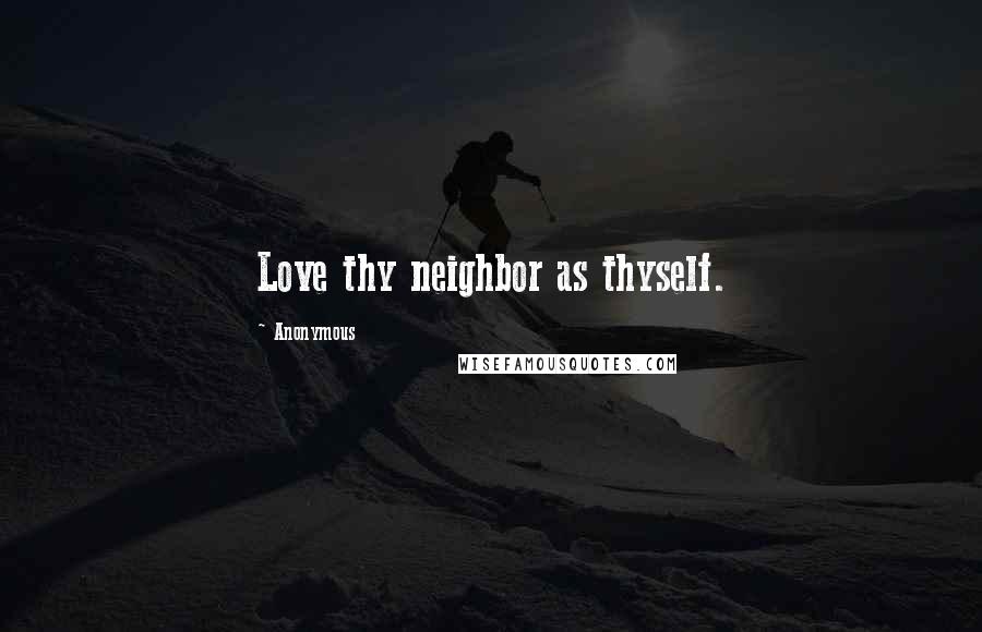 Anonymous Quotes: Love thy neighbor as thyself.