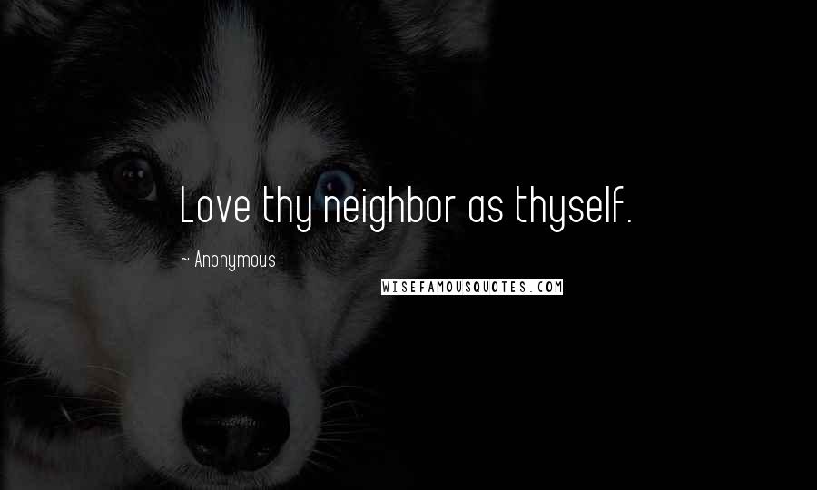 Anonymous Quotes: Love thy neighbor as thyself.