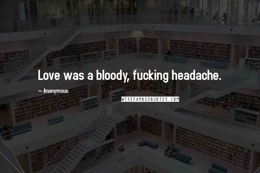 Anonymous Quotes: Love was a bloody, fucking headache.