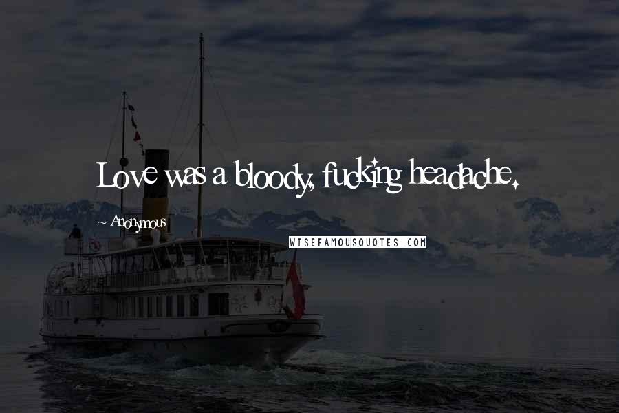 Anonymous Quotes: Love was a bloody, fucking headache.