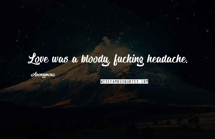 Anonymous Quotes: Love was a bloody, fucking headache.