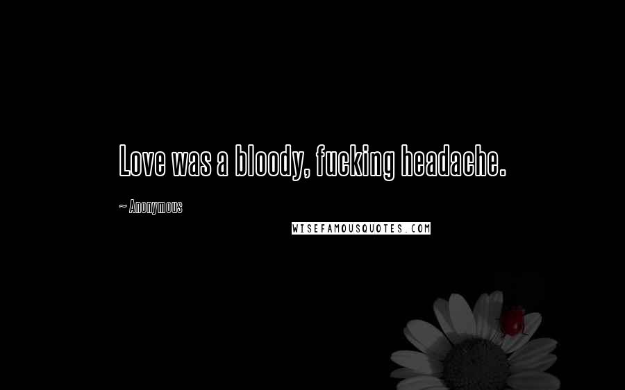 Anonymous Quotes: Love was a bloody, fucking headache.