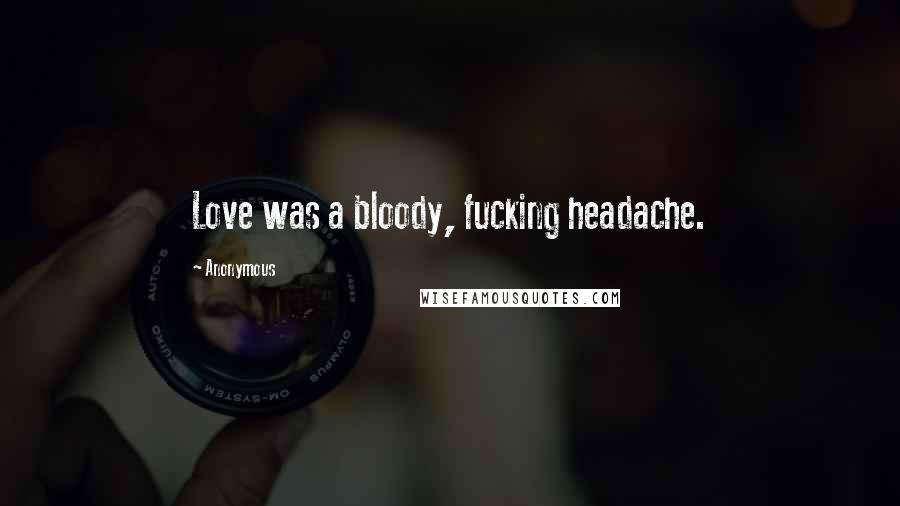 Anonymous Quotes: Love was a bloody, fucking headache.