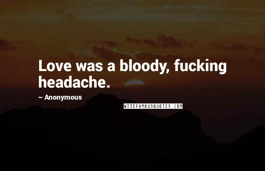 Anonymous Quotes: Love was a bloody, fucking headache.