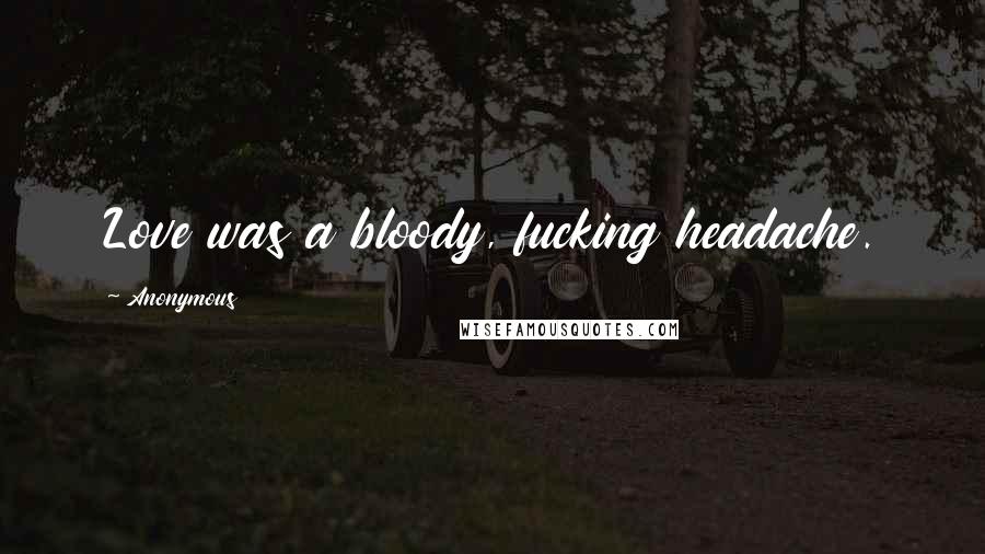 Anonymous Quotes: Love was a bloody, fucking headache.