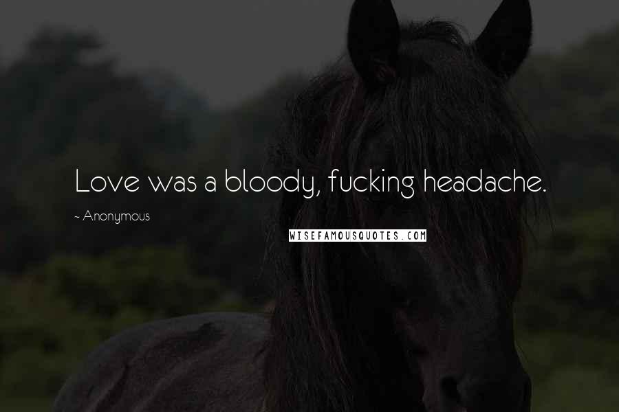 Anonymous Quotes: Love was a bloody, fucking headache.