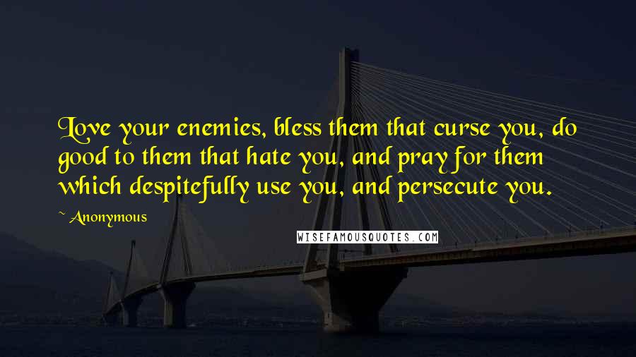 Anonymous Quotes: Love your enemies, bless them that curse you, do good to them that hate you, and pray for them which despitefully use you, and persecute you.