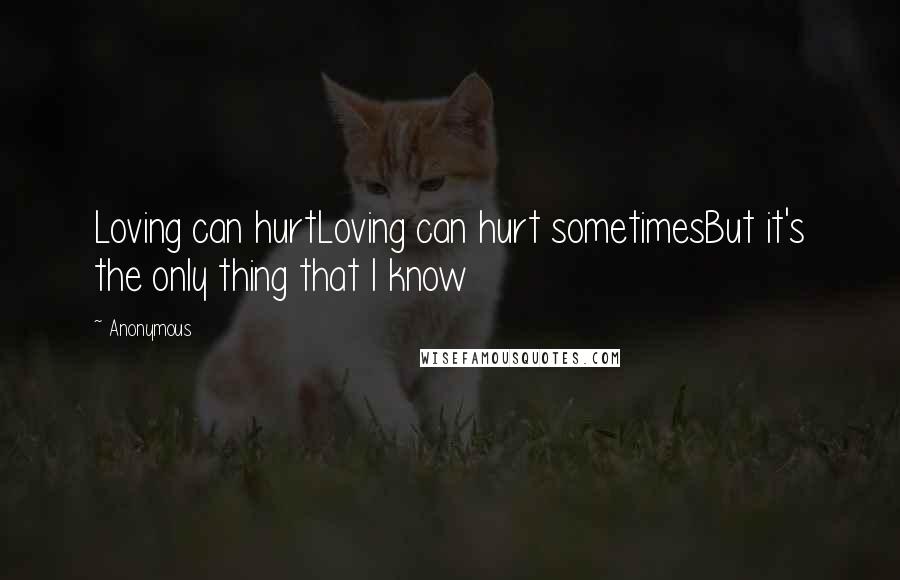 Anonymous Quotes: Loving can hurtLoving can hurt sometimesBut it's the only thing that I know