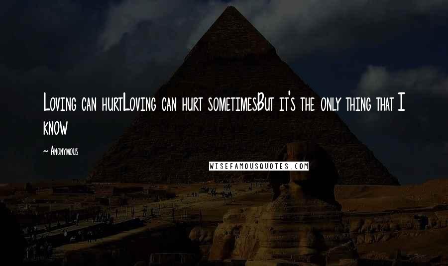 Anonymous Quotes: Loving can hurtLoving can hurt sometimesBut it's the only thing that I know