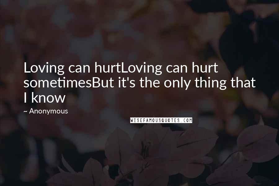 Anonymous Quotes: Loving can hurtLoving can hurt sometimesBut it's the only thing that I know