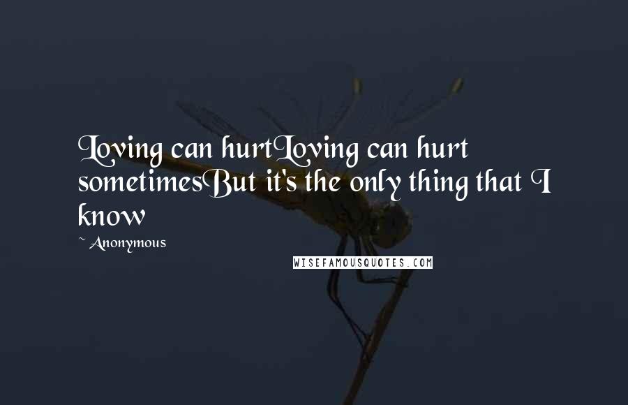 Anonymous Quotes: Loving can hurtLoving can hurt sometimesBut it's the only thing that I know