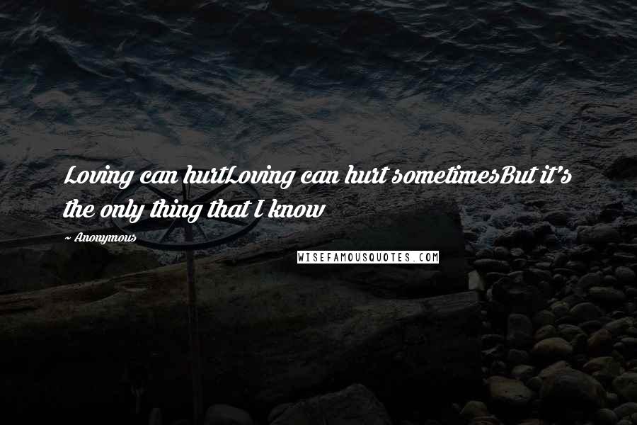 Anonymous Quotes: Loving can hurtLoving can hurt sometimesBut it's the only thing that I know