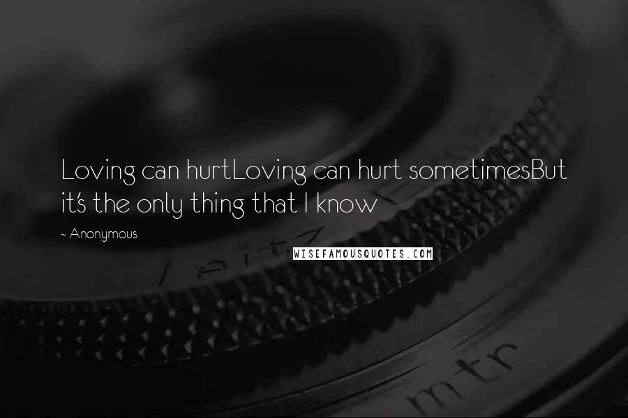 Anonymous Quotes: Loving can hurtLoving can hurt sometimesBut it's the only thing that I know