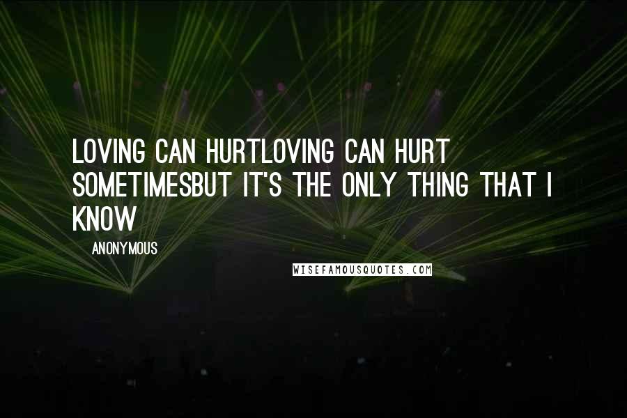 Anonymous Quotes: Loving can hurtLoving can hurt sometimesBut it's the only thing that I know