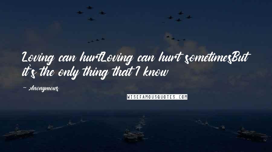 Anonymous Quotes: Loving can hurtLoving can hurt sometimesBut it's the only thing that I know